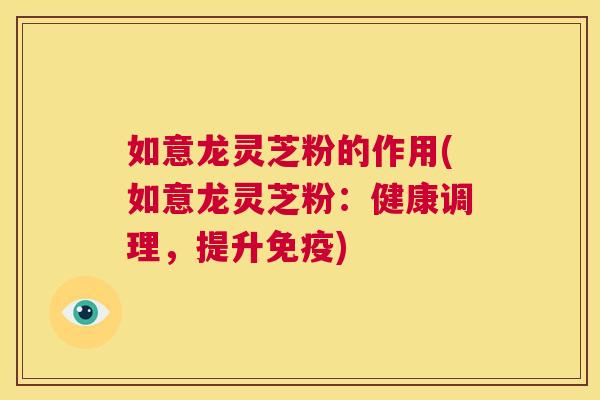 如意龙灵芝粉的作用(如意龙灵芝粉：健康调理，提升免疫)  第1张