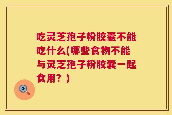 吃灵芝孢子粉胶囊不能吃什么(哪些食物不能与灵芝孢子粉胶囊一起食用？)  第1张