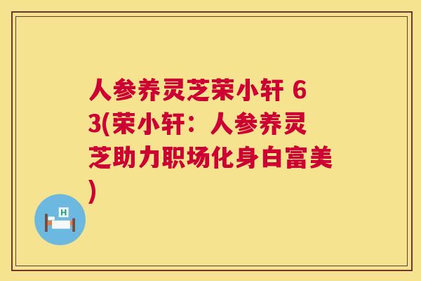 人参养灵芝荣小轩 63(荣小轩：人参养灵芝助力职场化身白富美)  第1张