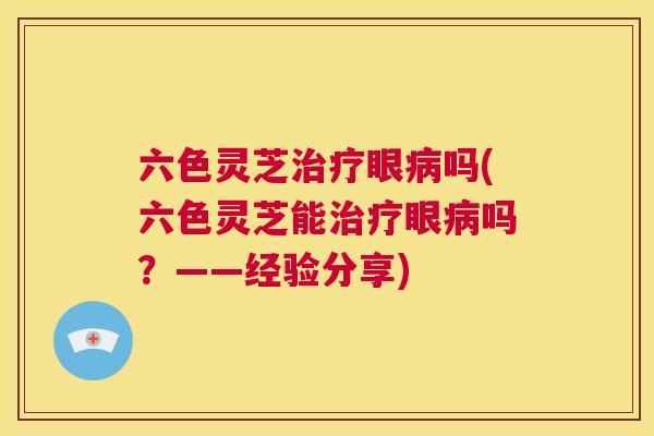 六色灵芝治疗眼病吗(六色灵芝能治疗眼病吗？——经验分享)  第1张