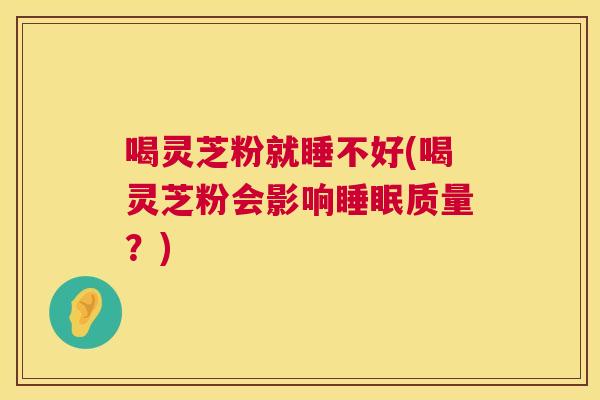 喝灵芝粉就睡不好(喝灵芝粉会影响睡眠质量？)  第1张