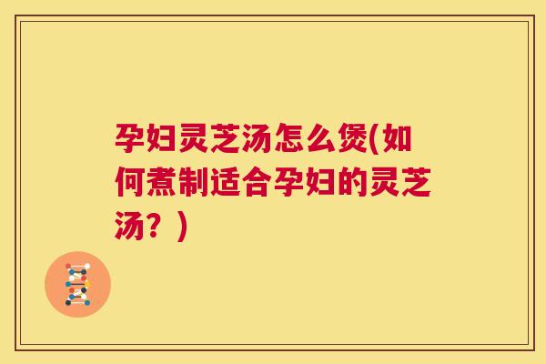 孕妇灵芝汤怎么煲(如何煮制适合孕妇的灵芝汤？)  第1张