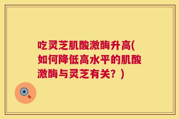 吃灵芝肌酸激酶升高(如何降低高水平的肌酸激酶与灵芝有关？)  第1张