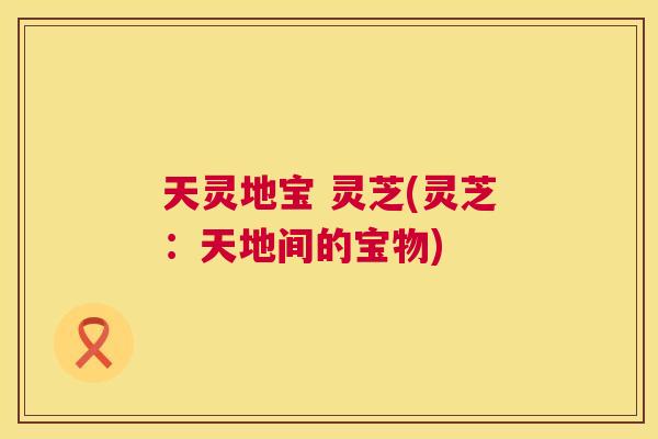 天灵地宝 灵芝(灵芝：天地间的宝物)  第1张