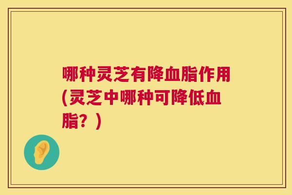 哪种灵芝有降血脂作用(灵芝中哪种可降低血脂？)  第1张