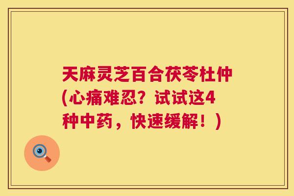 天麻灵芝百合茯苓杜仲(心痛难忍？试试这4种中药，快速缓解！)  第1张