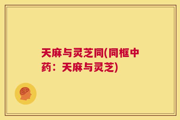 天麻与灵芝同(同框中药：天麻与灵芝)  第1张