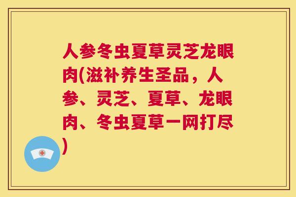 人参冬虫夏草灵芝龙眼肉(滋补养生圣品，人参、灵芝、夏草、龙眼肉、冬虫夏草一网打尽)  第1张