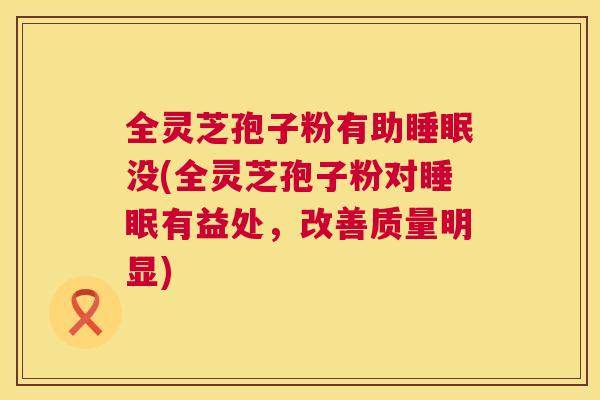 全灵芝孢子粉有助睡眠没(全灵芝孢子粉对睡眠有益处，改善质量明显)  第1张