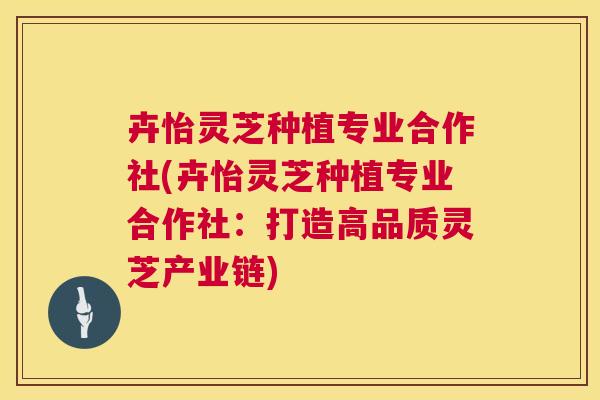 卉怡灵芝种植专业合作社(卉怡灵芝种植专业合作社：打造高品质灵芝产业链)  第1张