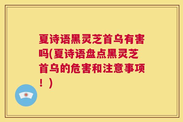 夏诗语黑灵芝首乌有害吗(夏诗语盘点黑灵芝首乌的危害和注意事项！)  第1张