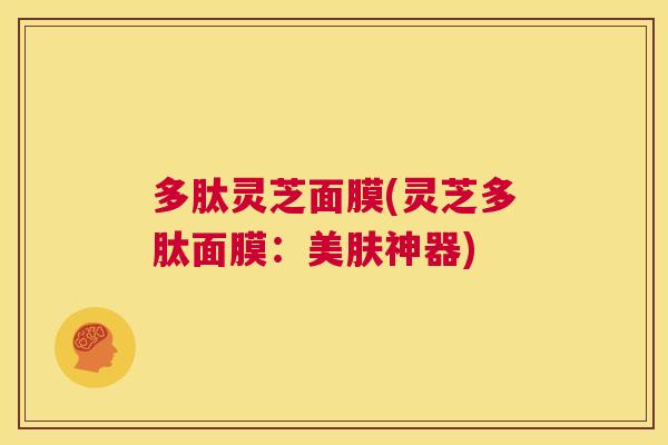 多肽灵芝面膜(灵芝多肽面膜：美肤神器)  第1张