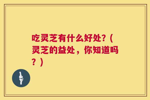 吃灵芝有什么好处？(灵芝的益处，你知道吗？)  第1张