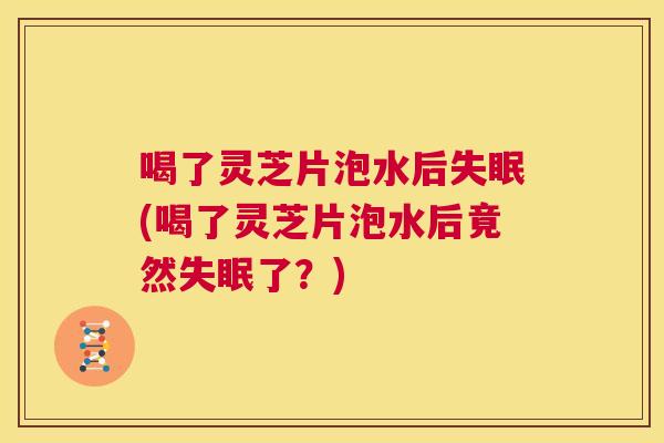 喝了灵芝片泡水后失眠(喝了灵芝片泡水后竟然失眠了？)  第1张