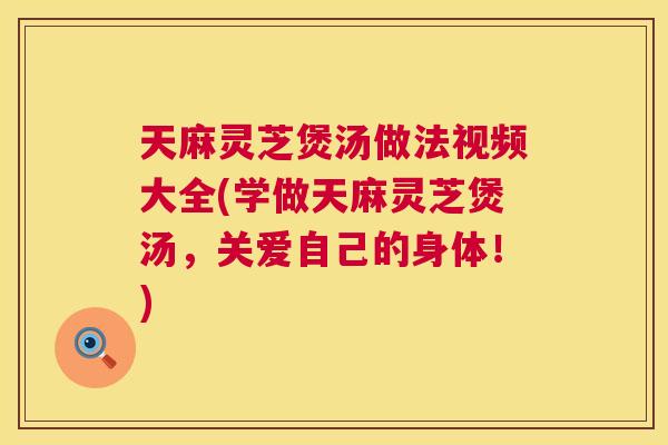 天麻灵芝煲汤做法视频大全(学做天麻灵芝煲汤，关爱自己的身体！)  第1张