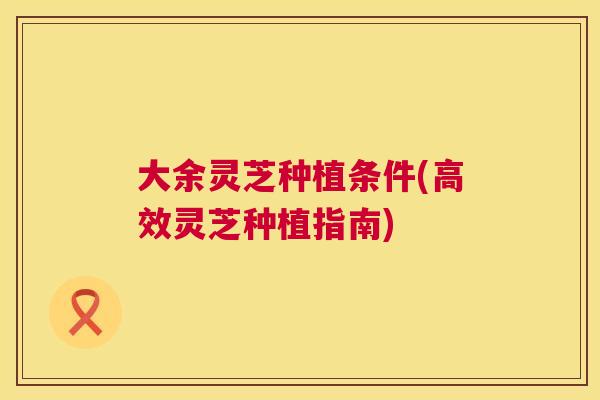 大余灵芝种植条件(高效灵芝种植指南)  第1张