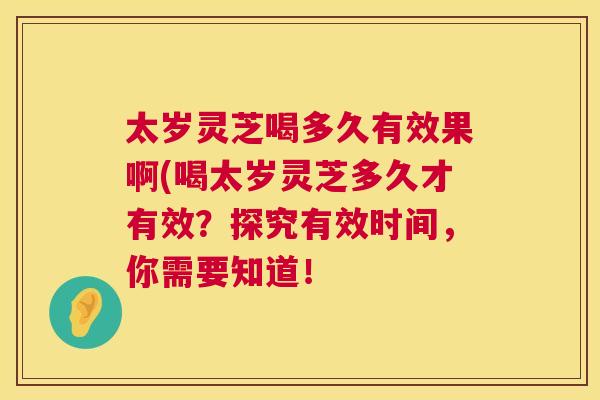 太岁灵芝喝多久有效果啊(喝太岁灵芝多久才有效？探究有效时间，你需要知道！  第1张