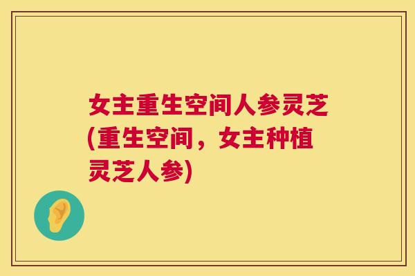 女主重生空间人参灵芝(重生空间，女主种植灵芝人参)  第1张