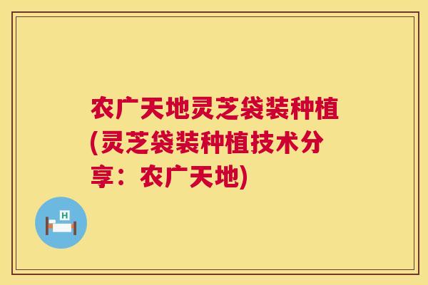 农广天地灵芝袋装种植(灵芝袋装种植技术分享：农广天地)  第1张