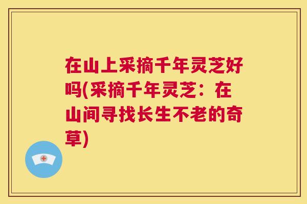 在山上采摘千年灵芝好吗(采摘千年灵芝：在山间寻找长生不老的奇草)  第1张