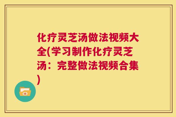 化疗灵芝汤做法视频大全(学习制作化疗灵芝汤：完整做法视频合集)  第1张