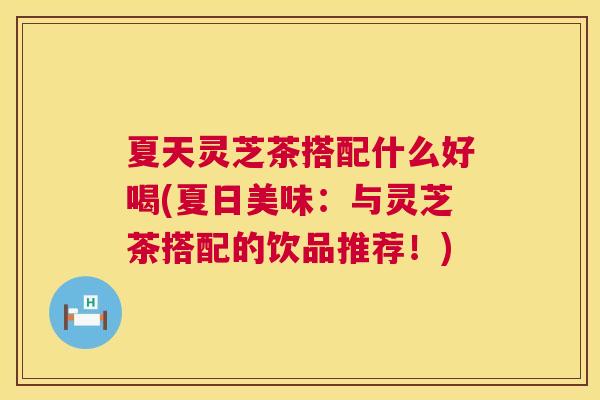 夏天灵芝茶搭配什么好喝(夏日美味：与灵芝茶搭配的饮品推荐！)  第1张
