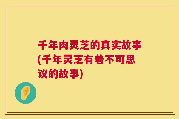 千年肉灵芝的真实故事(千年灵芝有着不可思议的故事)  第1张
