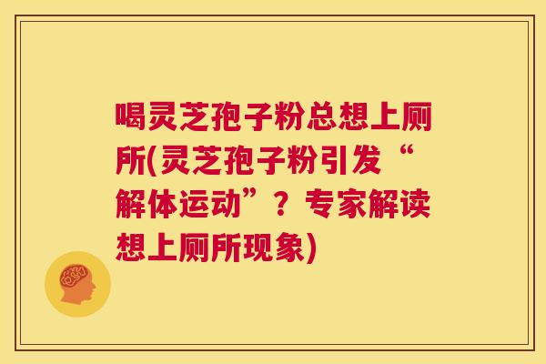 喝灵芝孢子粉总想上厕所(灵芝孢子粉引发“解体运动”？专家解读想上厕所现象)  第1张