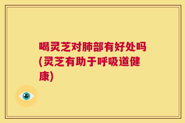 喝灵芝对肺部有好处吗(灵芝有助于呼吸道健康)  第1张