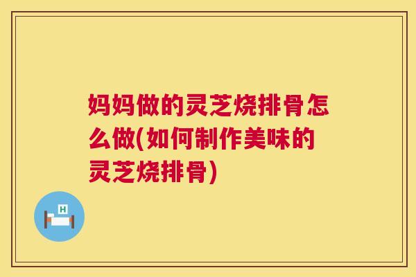 妈妈做的灵芝烧排骨怎么做(如何制作美味的灵芝烧排骨)  第1张