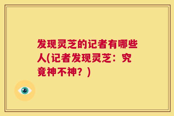 发现灵芝的记者有哪些人(记者发现灵芝：究竟神不神？)  第1张