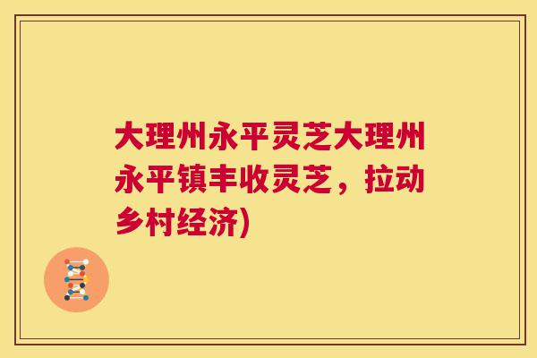 大理州永平灵芝大理州永平镇丰收灵芝，拉动乡村经济)  第1张