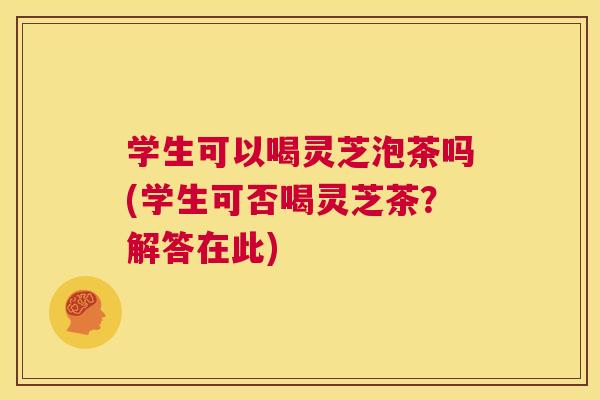 学生可以喝灵芝泡茶吗(学生可否喝灵芝茶？解答在此)  第1张