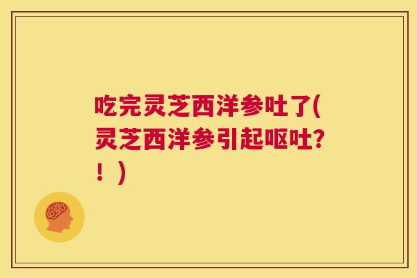 吃完灵芝西洋参吐了(灵芝西洋参引起呕吐？！)  第1张