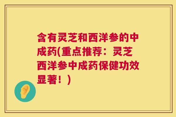 含有灵芝和西洋参的中成药(重点推荐：灵芝西洋参中成药保健功效显著！)  第1张