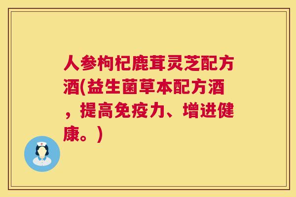 人参枸杞鹿茸灵芝配方酒(益生菌草本配方酒，提高免疫力、增进健康。)  第1张