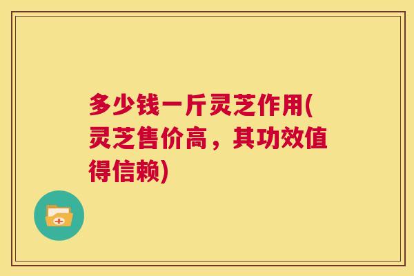 多少钱一斤灵芝作用(灵芝售价高，其功效值得信赖)  第1张