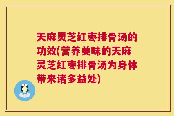 天麻灵芝红枣排骨汤的功效(营养美味的天麻灵芝红枣排骨汤为身体带来诸多益处)  第1张