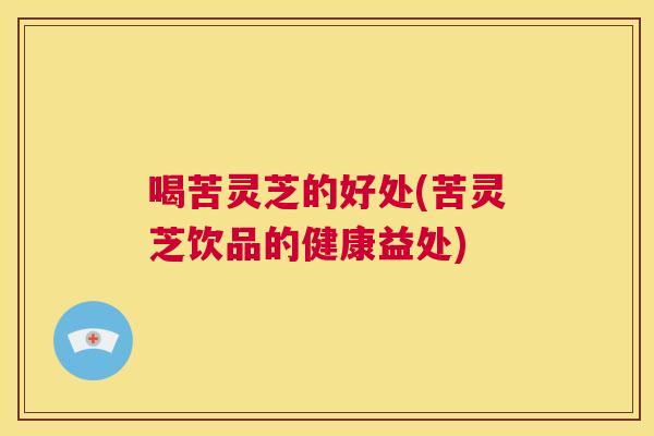 喝苦灵芝的好处(苦灵芝饮品的健康益处)  第1张