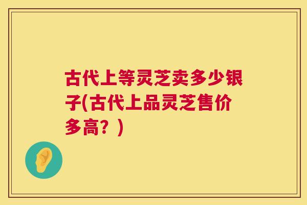 古代上等灵芝卖多少银子(古代上品灵芝售价多高？)  第1张