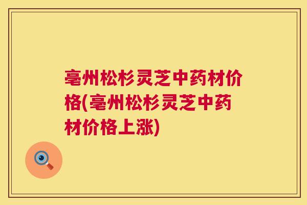 亳州松杉灵芝中药材价格(亳州松杉灵芝中药材价格上涨)  第1张
