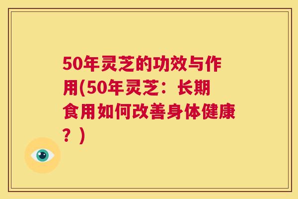50年灵芝的功效与作用(50年灵芝：长期食用如何改善身体健康？)  第1张
