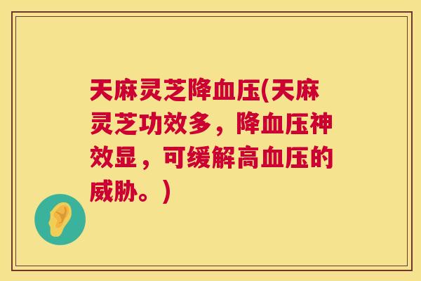天麻灵芝降血压(天麻灵芝功效多，降血压神效显，可缓解高血压的威胁。)  第1张