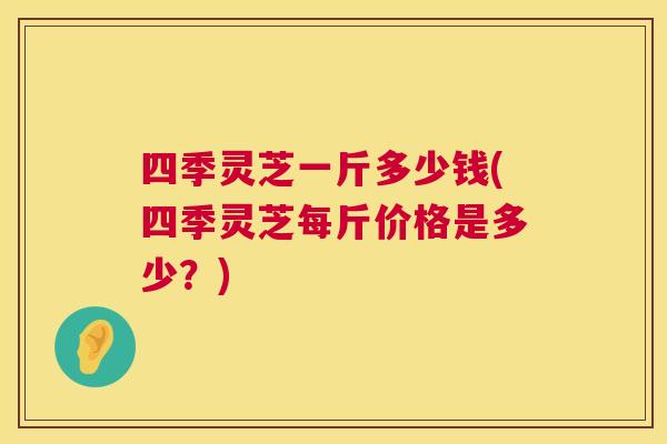 四季灵芝一斤多少钱(四季灵芝每斤价格是多少？)  第1张