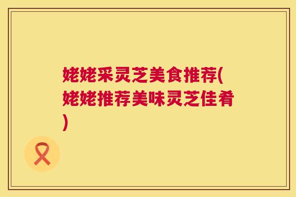 姥姥采灵芝美食推荐(姥姥推荐美味灵芝佳肴)  第1张