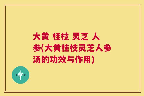 大黄 桂枝 灵芝 人参(大黄桂枝灵芝人参汤的功效与作用)  第1张
