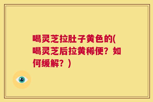 喝灵芝拉肚子黄色的(喝灵芝后拉黄稀便？如何缓解？)  第1张