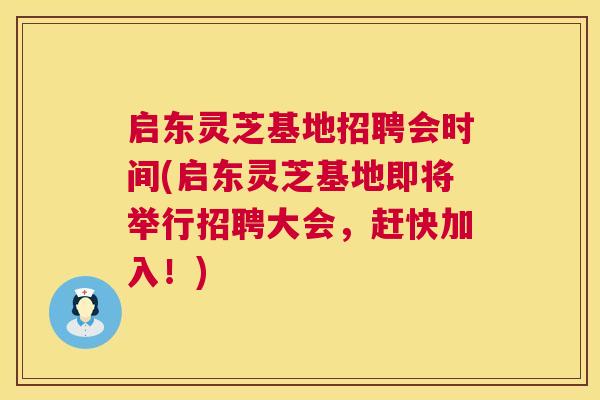 启东灵芝基地招聘会时间(启东灵芝基地即将举行招聘大会，赶快加入！)  第1张