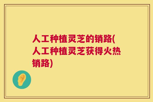 人工种植灵芝的销路(人工种植灵芝获得火热销路)  第1张
