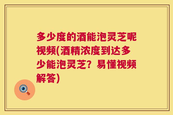 多少度的酒能泡灵芝呢视频(酒精浓度到达多少能泡灵芝？易懂视频解答)  第1张